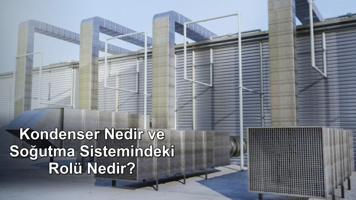 Kondenser Nedir ve Soğutma Sistemindeki Rolü Nedir?