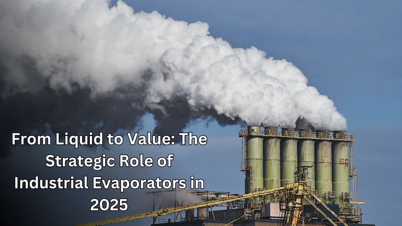 From Liquid to Value: The Strategic Role of Industrial Evaporators in 2025