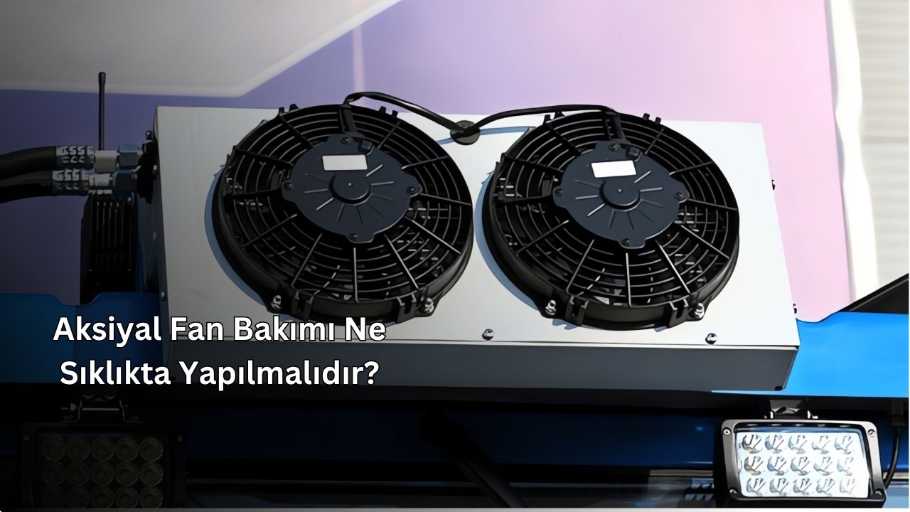 Aksiyal Fan Bakımı Ne Sıklıkta Yapılmalıdır?