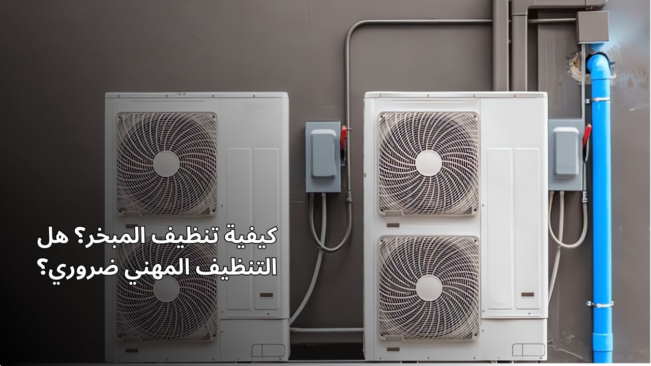 كيفية تنظيف المبخر؟ هل التنظيف الاحترافي ضروري؟