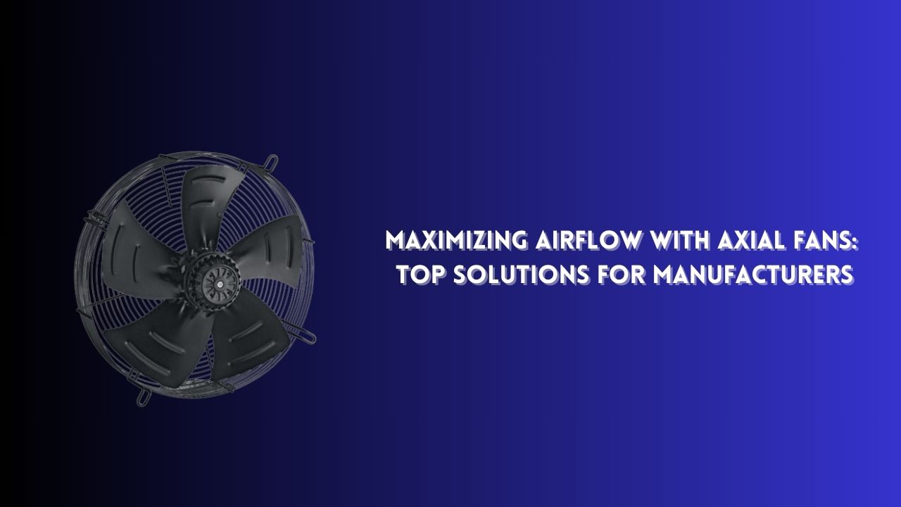 Maximizing Airflow with Axial Fans: Top Solutions for Manufacturers