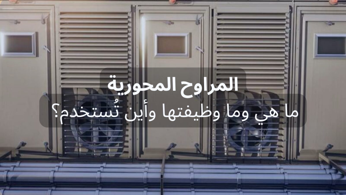ما هي المراوح المحورية وما وظيفتها وأين تُستخدم؟